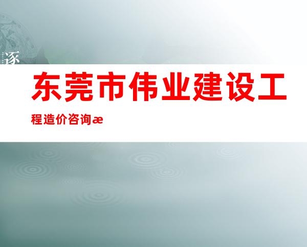 东莞市伟业建设工程造价咨询有限公司