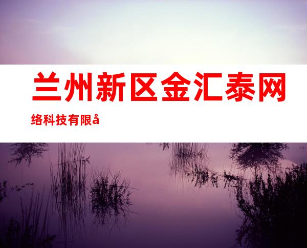 兰州新区金汇泰网络科技有限公司