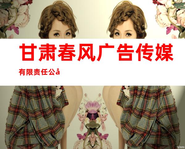 甘肃春风广告传媒有限责任公司