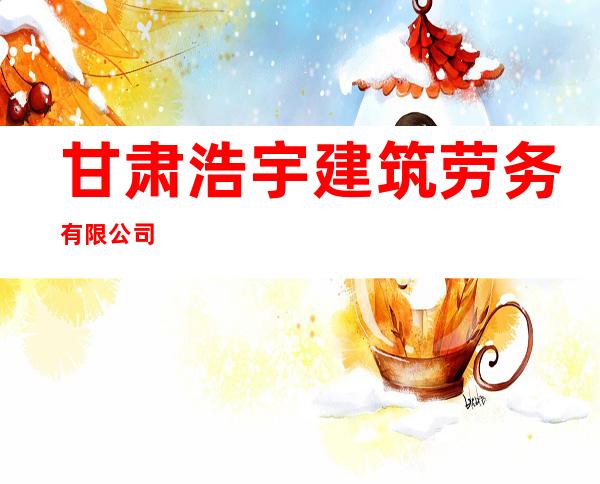 甘肃浩宇建筑劳务有限公司