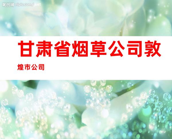 甘肃省烟草公司敦煌市公司