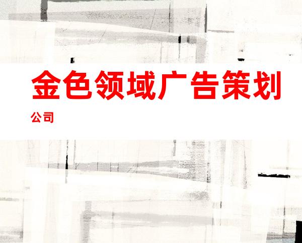 金色领域广告策划公司